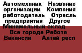 Автомеханик › Название организации ­ Компания-работодатель › Отрасль предприятия ­ Другое › Минимальный оклад ­ 1 - Все города Работа » Вакансии   . Алтай респ.